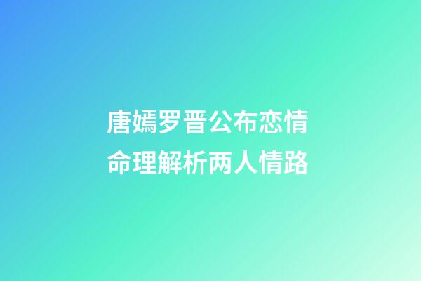 唐嫣罗晋公布恋情 命理解析两人情路